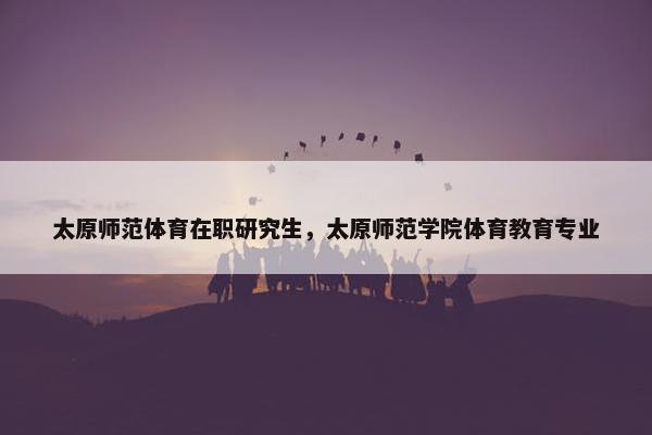 太原师范体育在职研究生，太原师范学院体育教育专业
