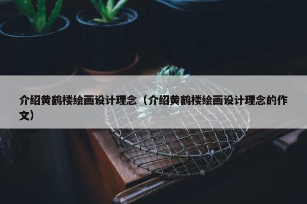介绍黄鹤楼绘画设计理念（介绍黄鹤楼绘画设计理念的作文）