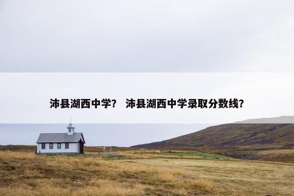 沛县湖西中学？ 沛县湖西中学录取分数线？