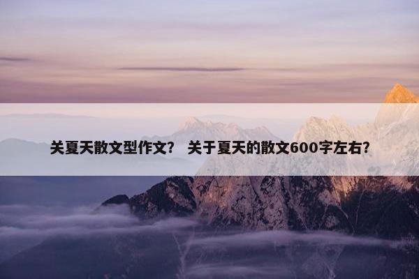 关夏天散文型作文？ 关于夏天的散文600字左右？