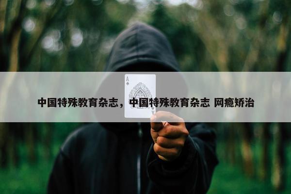 中国特殊教育杂志，中国特殊教育杂志 网瘾矫治