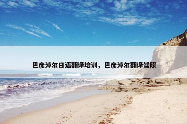 巴彦淖尔日语翻译培训，巴彦淖尔翻译驾照