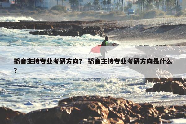 播音主持专业考研方向？ 播音主持专业考研方向是什么？