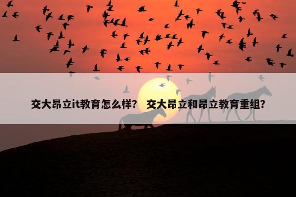 交大昂立it教育怎么样？ 交大昂立和昂立教育重组？