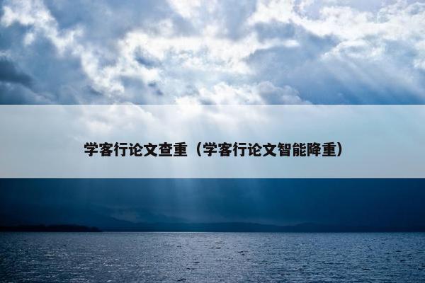 学客行论文查重（学客行论文智能降重）