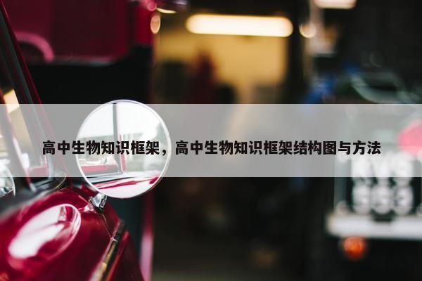 高中生物知识框架，高中生物知识框架结构图与方法
