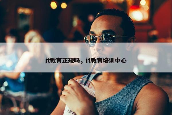 it教育正规吗，it教育培训中心