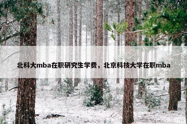 北科大mba在职研究生学费，北京科技大学在职mba