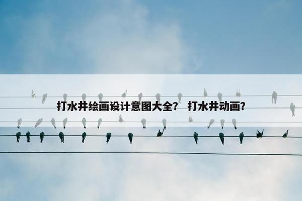 打水井绘画设计意图大全？ 打水井动画？