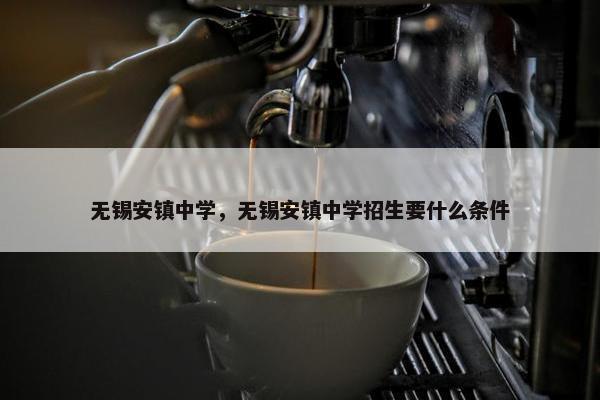 无锡安镇中学，无锡安镇中学招生要什么条件