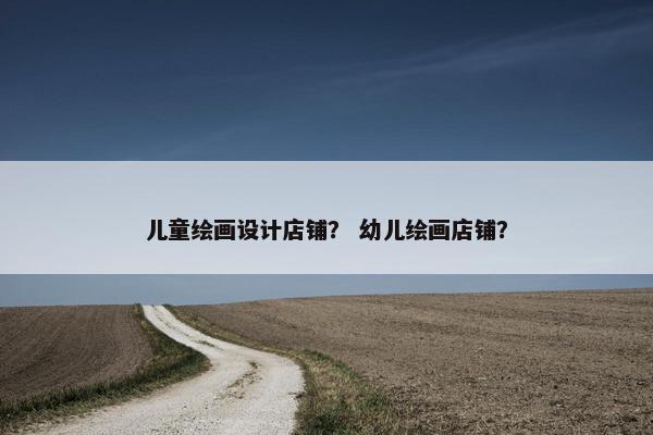 儿童绘画设计店铺？ 幼儿绘画店铺？