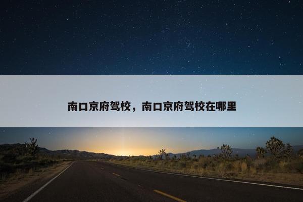 南口京府驾校，南口京府驾校在哪里