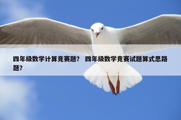 四年级数学计算竞赛题？ 四年级数学竞赛试题算式思路题？