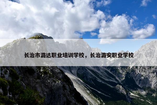 长治市潞达职业培训学校，长治潞安职业学校