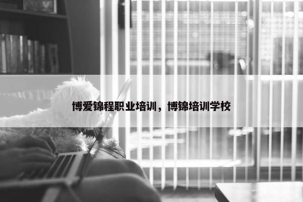 博爱锦程职业培训，博锦培训学校