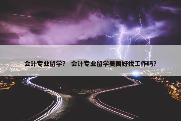 会计专业留学？ 会计专业留学美国好找工作吗？