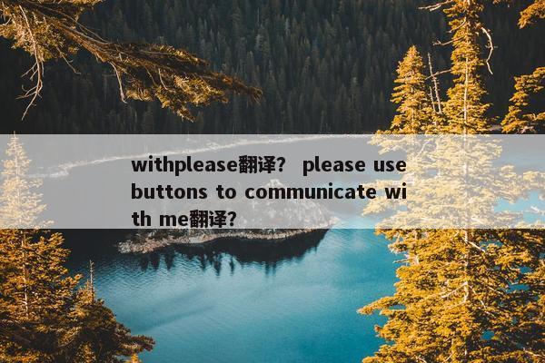 withplease翻译？ please use buttons to communicate with me翻译？