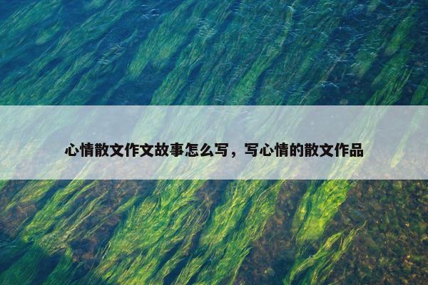 心情散文作文故事怎么写，写心情的散文作品