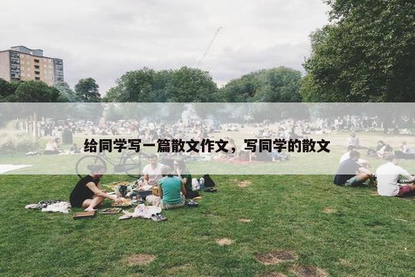 给同学写一篇散文作文，写同学的散文