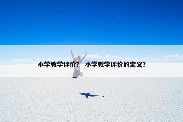 小学教学评价？ 小学教学评价的定义？