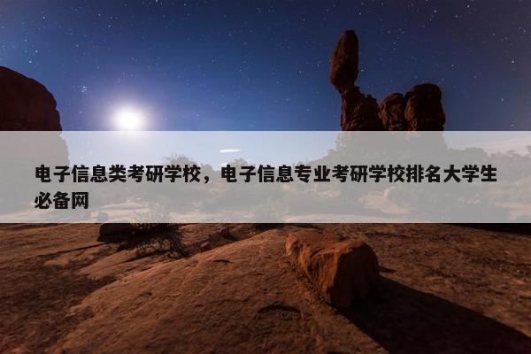 电子信息类考研学校，电子信息专业考研学校排名大学生必备网