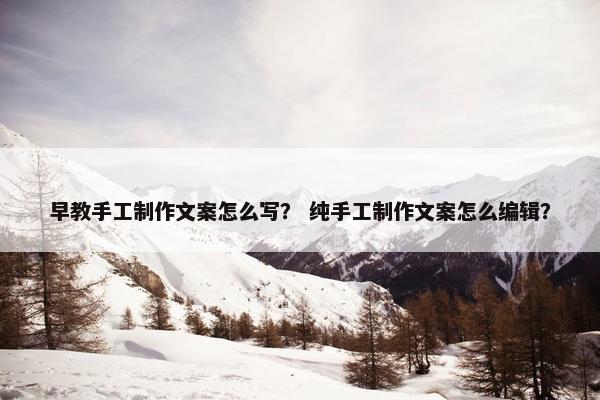 早教手工制作文案怎么写？ 纯手工制作文案怎么编辑？