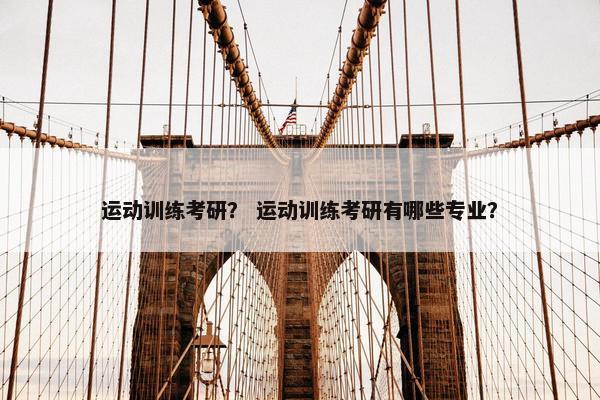 运动训练考研？ 运动训练考研有哪些专业？