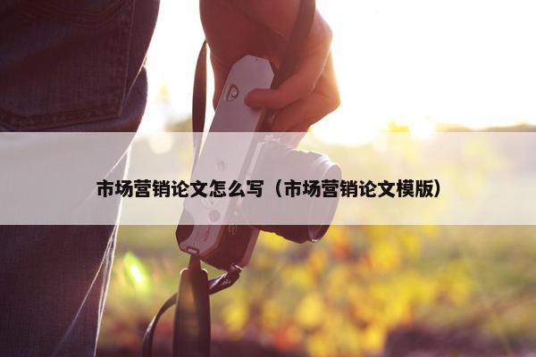 市场营销论文怎么写（市场营销论文模版）