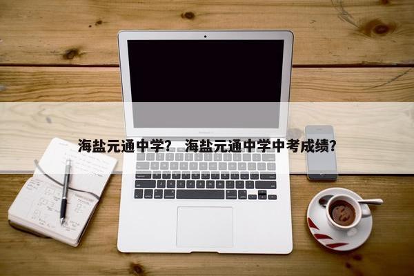海盐元通中学？ 海盐元通中学中考成绩？