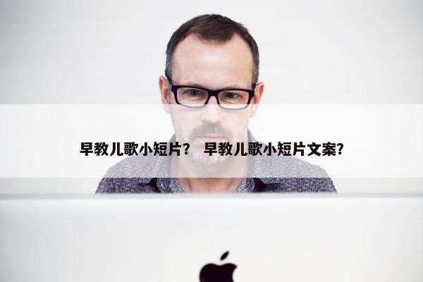 早教儿歌小短片？ 早教儿歌小短片文案？