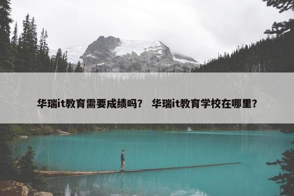 华瑞it教育需要成绩吗？ 华瑞it教育学校在哪里？