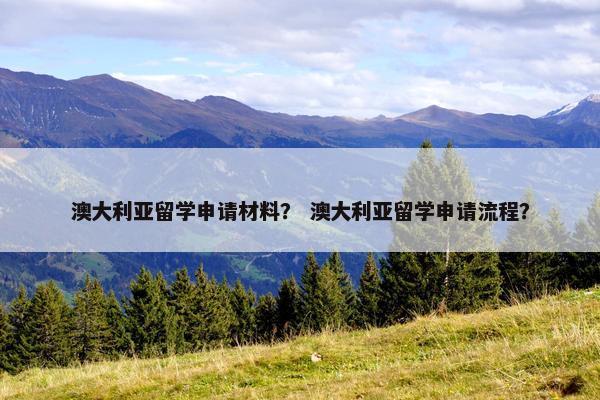 澳大利亚留学申请材料？ 澳大利亚留学申请流程？