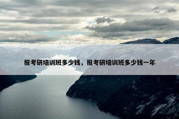 报考研培训班多少钱，报考研培训班多少钱一年
