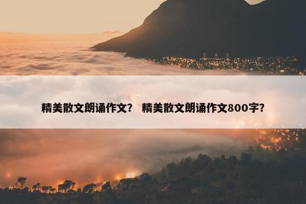 精美散文朗诵作文？ 精美散文朗诵作文800字？