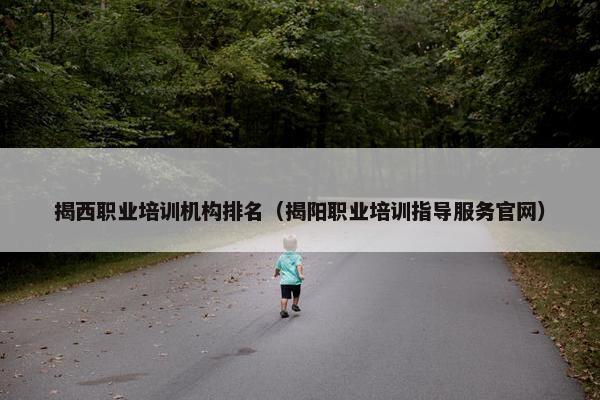 揭西职业培训机构排名（揭阳职业培训指导服务官网）