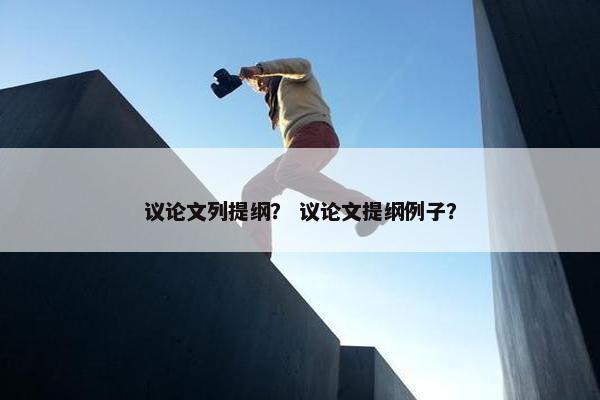 议论文列提纲？ 议论文提纲例子？
