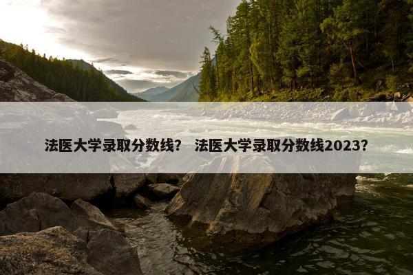 法医大学录取分数线？ 法医大学录取分数线2023？