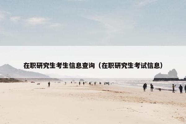 在职研究生考生信息查询（在职研究生考试信息）