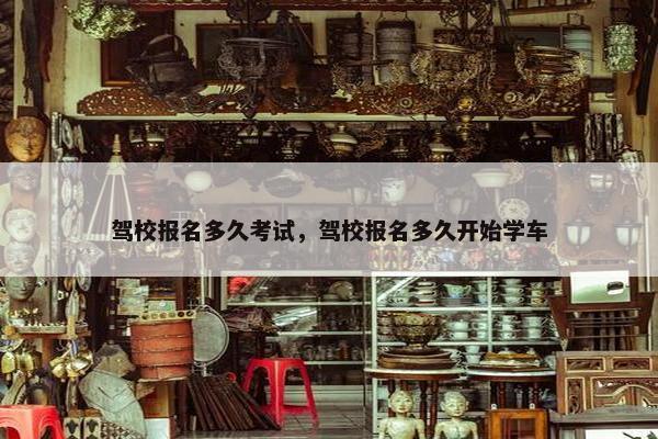 驾校报名多久考试，驾校报名多久开始学车