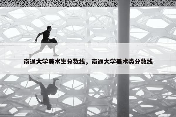 南通大学美术生分数线，南通大学美术类分数线