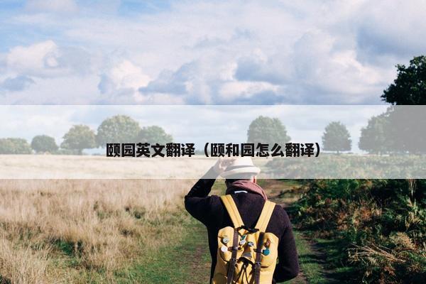 颐园英文翻译（颐和园怎么翻译）