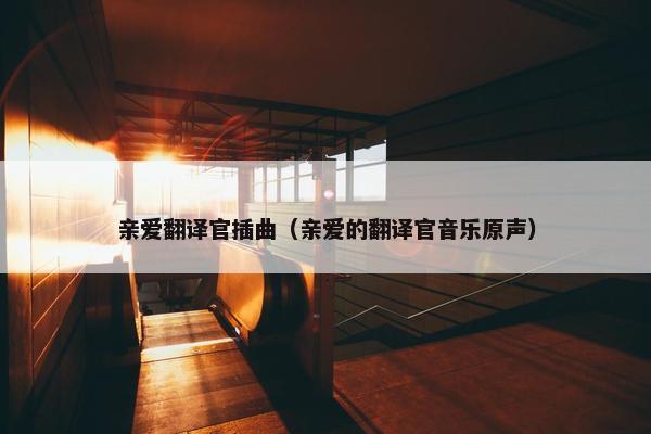 亲爱翻译官插曲（亲爱的翻译官音乐原声）