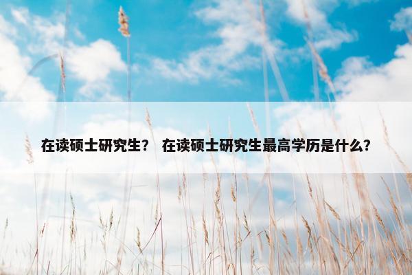 在读硕士研究生？ 在读硕士研究生最高学历是什么？