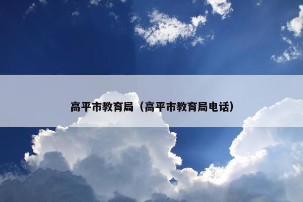 高平市教育局（高平市教育局电话）