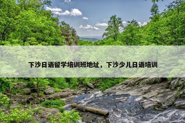 下沙日语留学培训班地址，下沙少儿日语培训