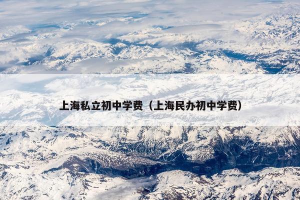 上海私立初中学费（上海民办初中学费）