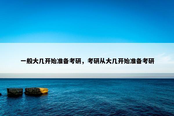 一般大几开始准备考研，考研从大几开始准备考研