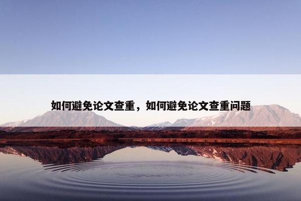 如何避免论文查重，如何避免论文查重问题