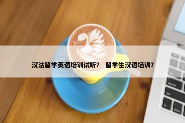 汉沽留学英语培训试听？ 留学生汉语培训？