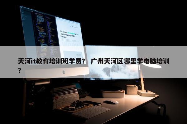 天河it教育培训班学费？ 广州天河区哪里学电脑培训？